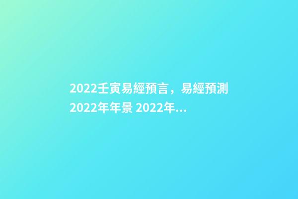 2022壬寅易經預言，易經預測2022年年景 2022年流年走8的整年運勢，周易八字免費測算-第1張-觀點-玄機派